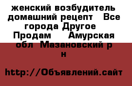 женский возбудитель домашний рецепт - Все города Другое » Продам   . Амурская обл.,Мазановский р-н